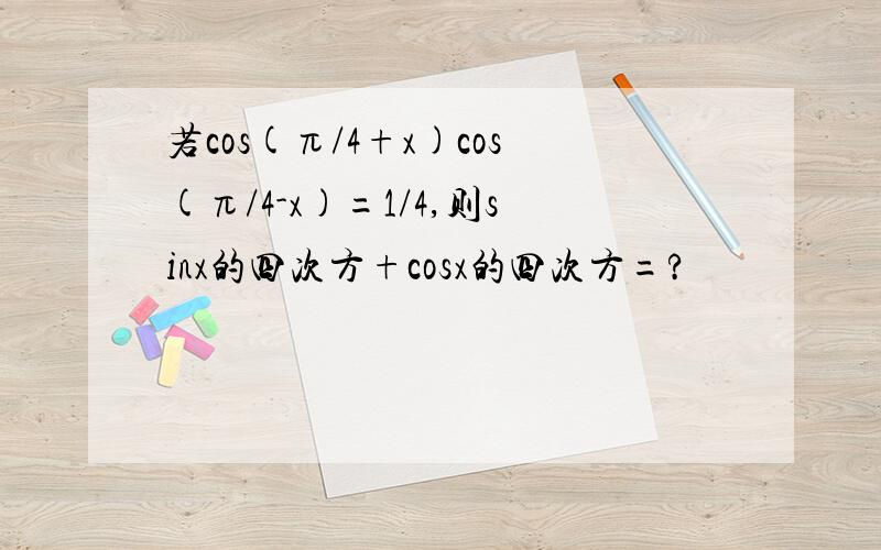 若cos(π/4+x)cos(π/4-x)=1/4,则sinx的四次方+cosx的四次方=?