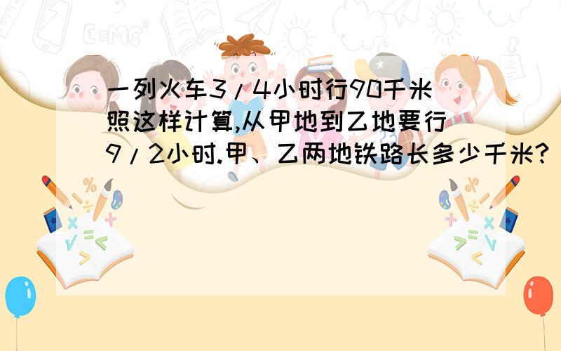 一列火车3/4小时行90千米照这样计算,从甲地到乙地要行9/2小时.甲、乙两地铁路长多少千米?