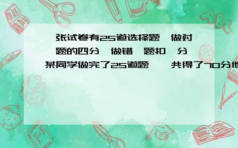 一张试卷有25道选择题,做对一题的四分,做错一题扣一分,某同学做完了25道题,一共得了70分他做对了多少题?（等量关系与分析,列出一元一次方程）