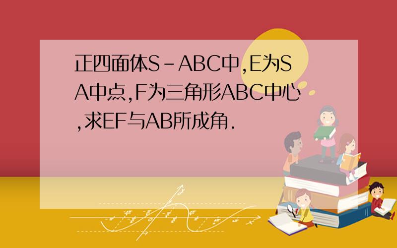 正四面体S-ABC中,E为SA中点,F为三角形ABC中心,求EF与AB所成角.