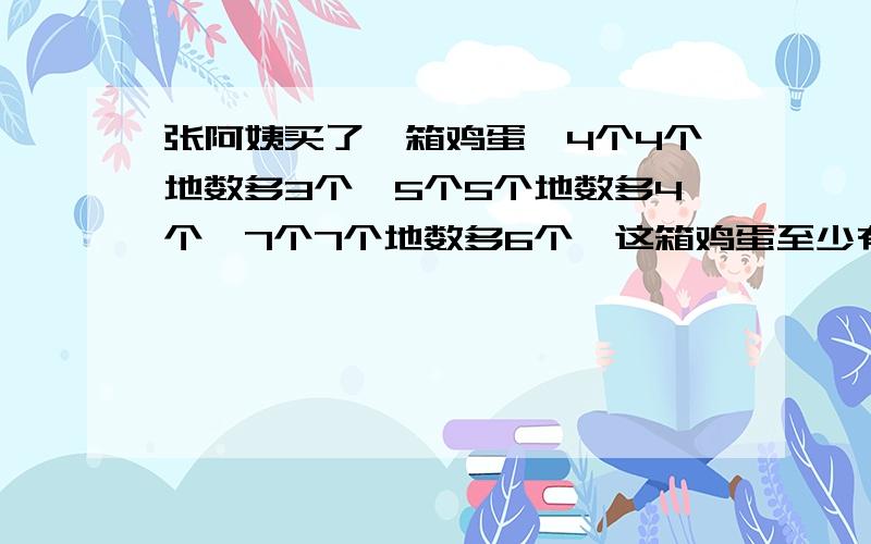 张阿姨买了一箱鸡蛋,4个4个地数多3个,5个5个地数多4个,7个7个地数多6个,这箱鸡蛋至少有多少个?