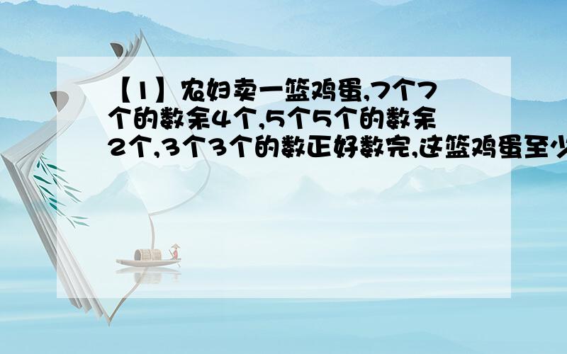 【1】农妇卖一篮鸡蛋,7个7个的数余4个,5个5个的数余2个,3个3个的数正好数完,这篮鸡蛋至少有多少个【2】甲种茶叶每千克120元,乙种茶叶每千克90元,这两种茶叶共买了12千克,买甲种茶叶比乙种