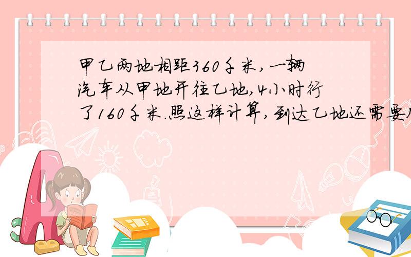 甲乙两地相距360千米,一辆汽车从甲地开往乙地,4小时行了160千米.照这样计算,到达乙地还需要几小时?用比例解