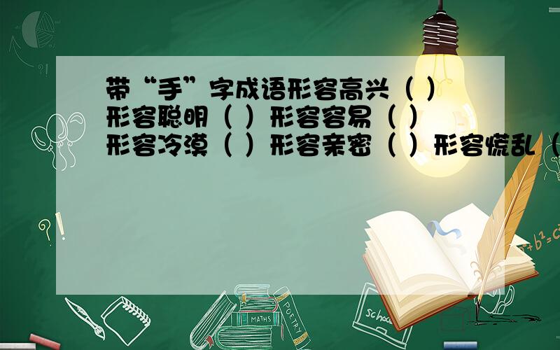 带“手”字成语形容高兴（ ）形容聪明（ ）形容容易（ ）形容冷漠（ ）形容亲密（ ）形容慌乱（ ）形容凶狠（ ）形容熟练（ ）形容喜欢（ ）形容敏捷（ ）