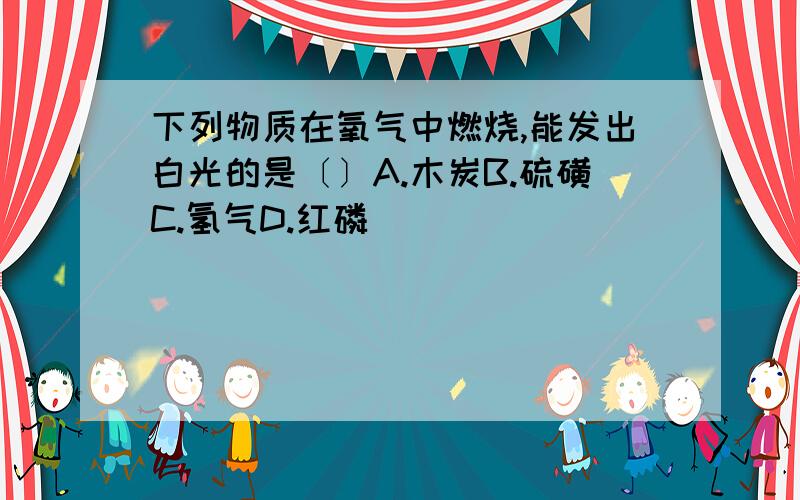 下列物质在氧气中燃烧,能发出白光的是〔〕A.木炭B.硫磺C.氢气D.红磷