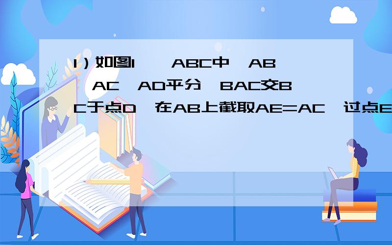 1）如图1,△ABC中,AB＞AC,AD平分∠BAC交BC于点D,在AB上截取AE=AC,过点E作EF‖BC交AD于点F.1）如图1,△ABC中,AB＞AC,AD平分∠BAC交BC于点D,在AB上截取AE=AC,过点E作EF‖BC交AD于点F.求证:①△ADE≌△ADC ②∠EDF=