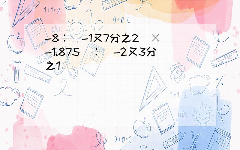 -8÷(-1又7分之2)×(-1.875)÷(-2又3分之1)