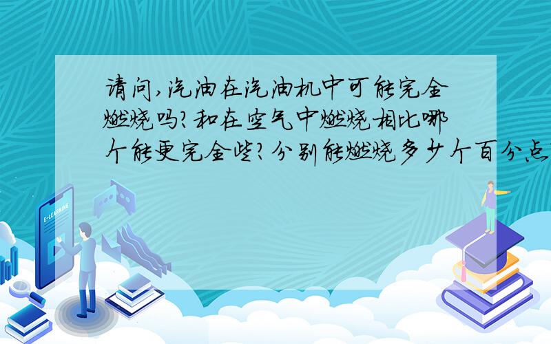 请问,汽油在汽油机中可能完全燃烧吗?和在空气中燃烧相比哪个能更完全些?分别能燃烧多少个百分点?