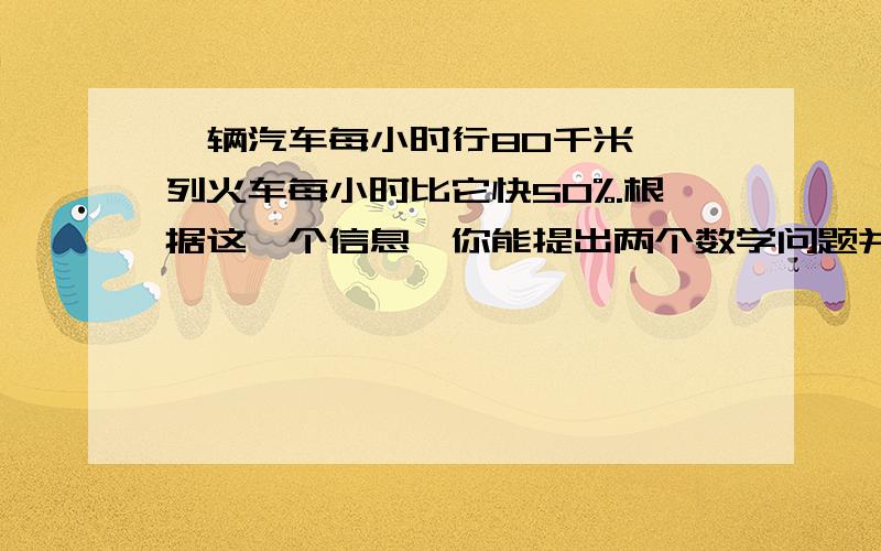 一辆汽车每小时行80千米,一列火车每小时比它快50%.根据这一个信息,你能提出两个数学问题并解答?急!!!!!!!!!!!!!!!!!!!!!!!!!!!!!!!!!!!!!!!!!!!!!!!!!!!!!!!!!!!!!!!!!!!!!!!!