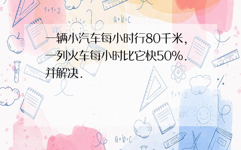 一辆小汽车每小时行80千米,一列火车每小时比它快50%.并解决.