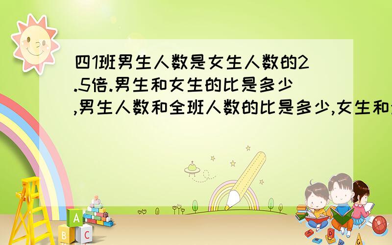 四1班男生人数是女生人数的2.5倍.男生和女生的比是多少,男生人数和全班人数的比是多少,女生和全班的比是我用ipad登的可能不会采纳,283409422是我Qq星期五我会补偿你们的.