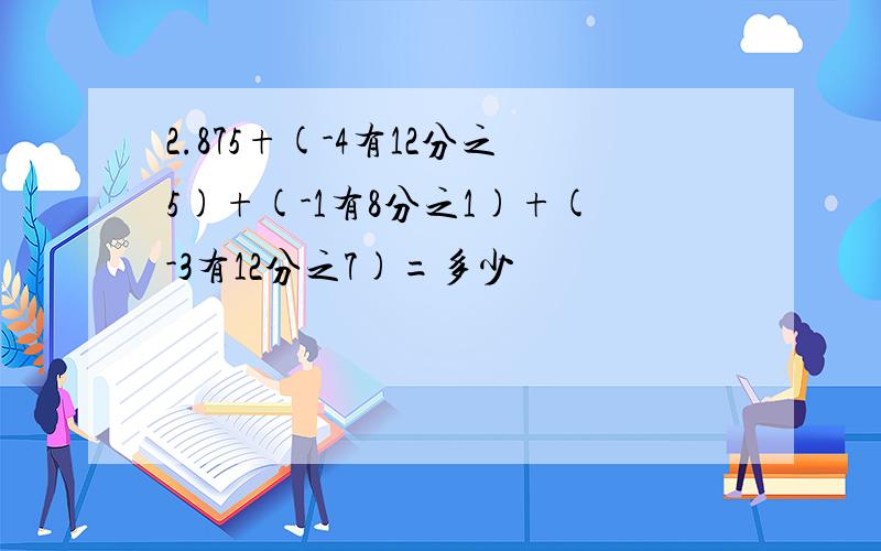 2.875+(-4有12分之5)+(-1有8分之1)+(-3有12分之7)=多少