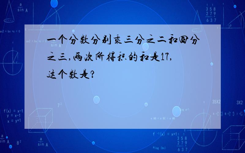 一个分数分别乘三分之二和四分之三,两次所得积的和是17,这个数是?