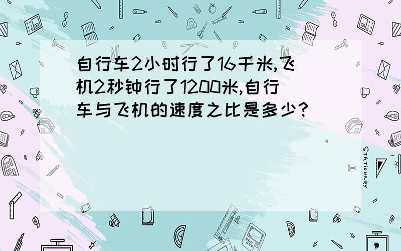 自行车2小时行了16千米,飞机2秒钟行了1200米,自行车与飞机的速度之比是多少?