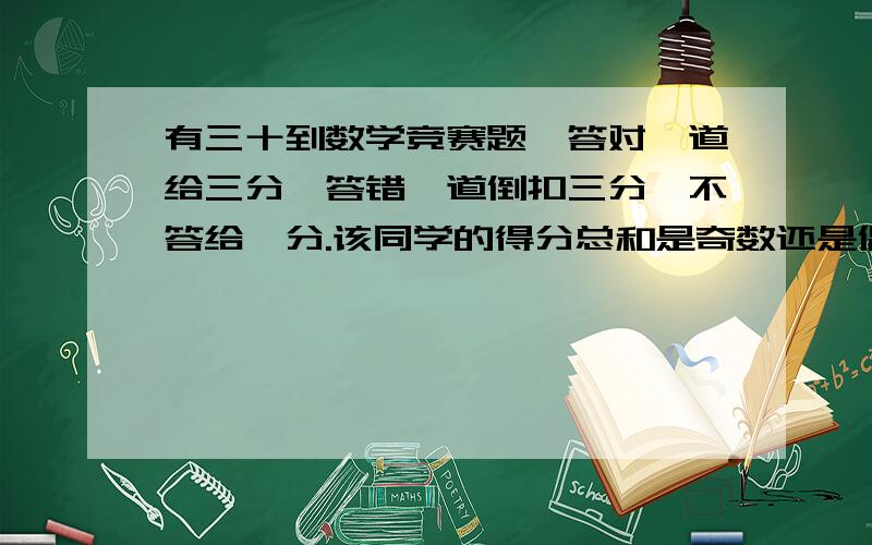 有三十到数学竞赛题,答对一道给三分,答错一道倒扣三分,不答给一分.该同学的得分总和是奇数还是偶数、