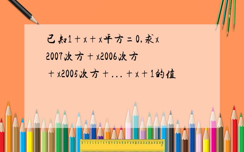 已知1+x+x平方=0,求x2007次方+x2006次方+x2005次方+...+x+1的值