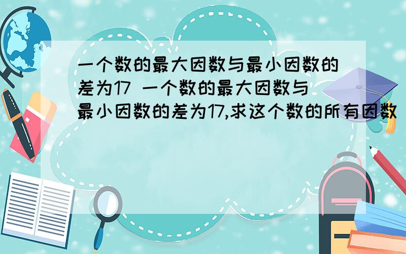 一个数的最大因数与最小因数的差为17 一个数的最大因数与最小因数的差为17,求这个数的所有因数