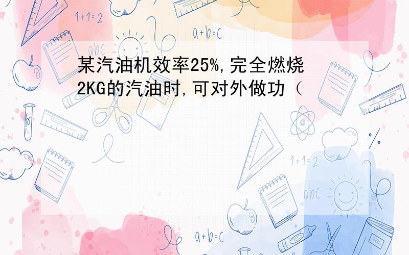 某汽油机效率25%,完全燃烧2KG的汽油时,可对外做功（