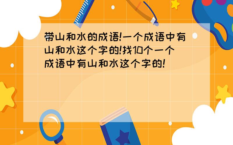 带山和水的成语!一个成语中有山和水这个字的!找10个一个成语中有山和水这个字的！