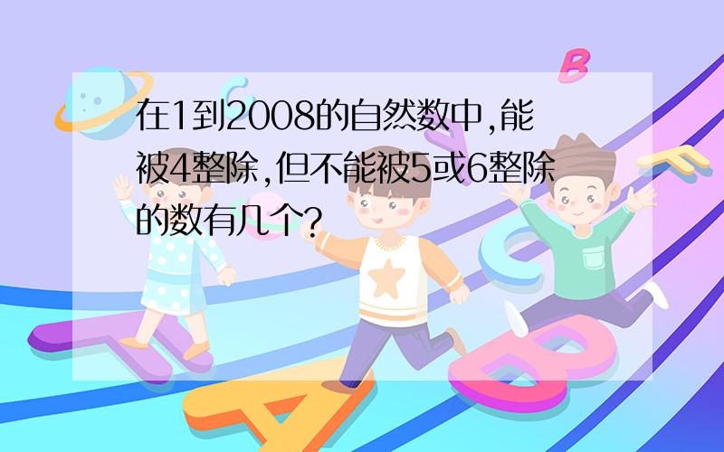 在1到2008的自然数中,能被4整除,但不能被5或6整除的数有几个?