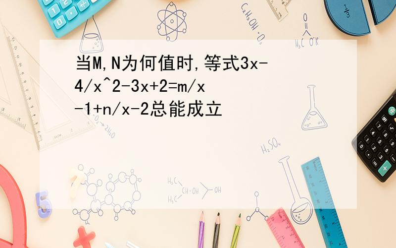 当M,N为何值时,等式3x-4/x^2-3x+2=m/x-1+n/x-2总能成立