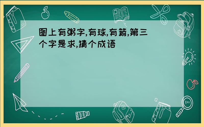 图上有粥字,有球,有箭,第三个字是求,猜个成语