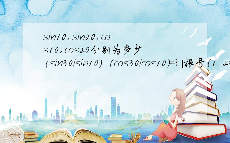 sin10,sin20,cos10,cos20分别为多少(sin30/sin10)-(cos30/cos10)=？[根号（1-2sin20 cos20）]/（sin20-cos20）