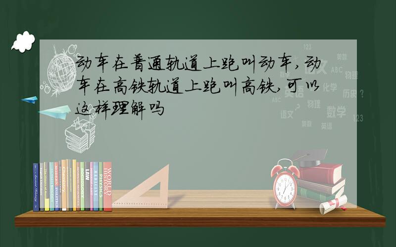 动车在普通轨道上跑叫动车,动车在高铁轨道上跑叫高铁,可以这样理解吗