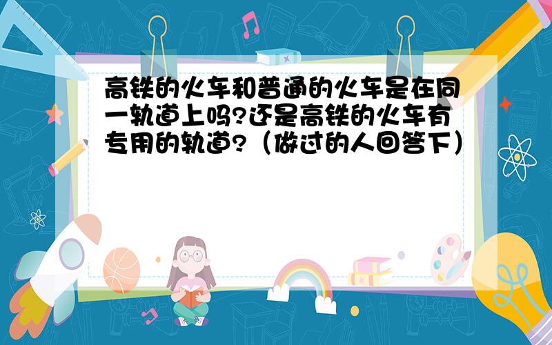 高铁的火车和普通的火车是在同一轨道上吗?还是高铁的火车有专用的轨道?（做过的人回答下）