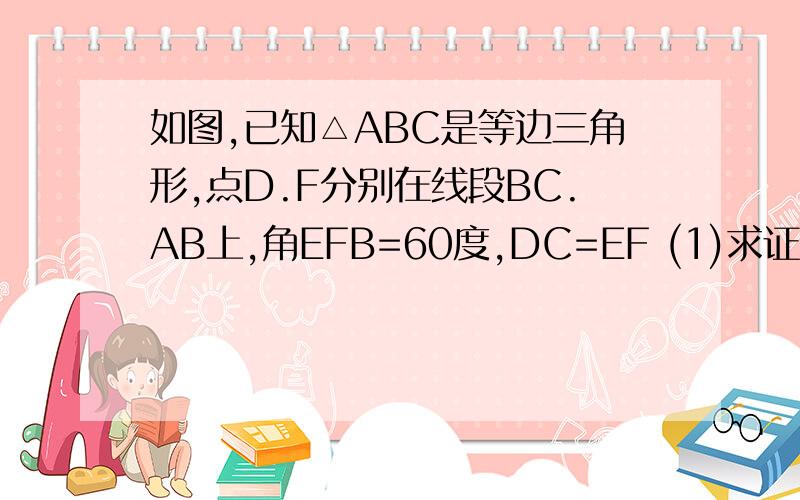 如图,已知△ABC是等边三角形,点D.F分别在线段BC.AB上,角EFB=60度,DC=EF (1)求证：四边形EFCD是平行四