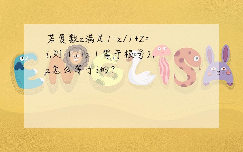 若复数z满足1-z/1+Z=i,则｜1+z｜等于根号2,z怎么等于i的?