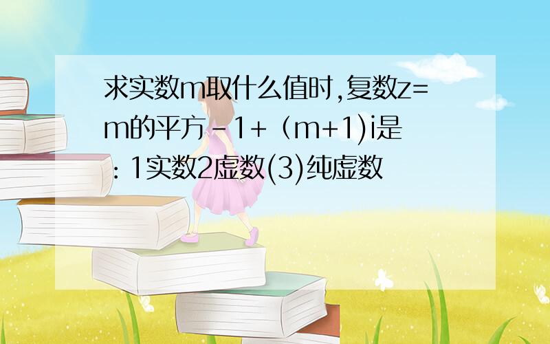 求实数m取什么值时,复数z=m的平方-1+（m+1)i是：1实数2虚数(3)纯虚数