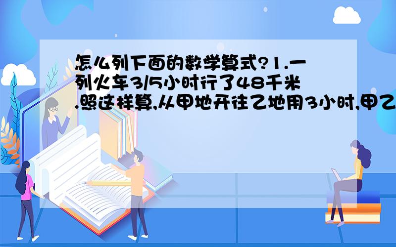 怎么列下面的数学算式?1.一列火车3/5小时行了48千米.照这样算,从甲地开往乙地用3小时,甲乙两地间的铁路长多少千米?2.一辆汽车往山区送货,每小时行42千米,6/7小时到达.原路返回时只用了3/4