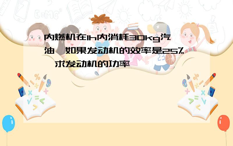 内燃机在1h内消耗30kg汽油,如果发动机的效率是25%,求发动机的功率