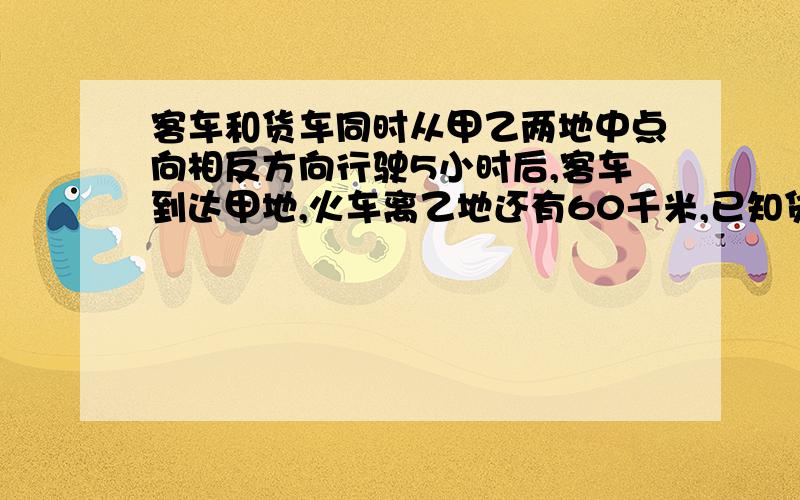 客车和货车同时从甲乙两地中点向相反方向行驶5小时后,客车到达甲地,火车离乙地还有60千米,已知货车与客车的速度比是5：7,求甲乙两地相距多少千米?