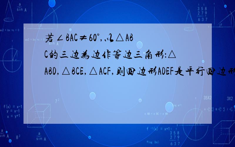 若∠BAC≠60°,以△ABC的三边为边作等边三角形：△ABD,△BCE,△ACF,则四边形ADEF是平行四边形吗?