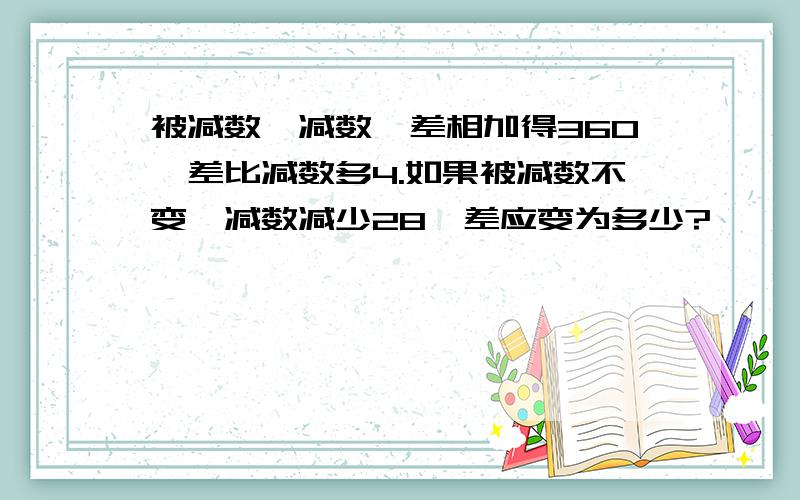 被减数、减数、差相加得360,差比减数多4.如果被减数不变,减数减少28,差应变为多少?