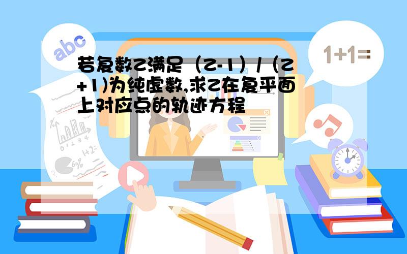 若复数Z满足（Z-1）/（Z+1)为纯虚数,求Z在复平面上对应点的轨迹方程