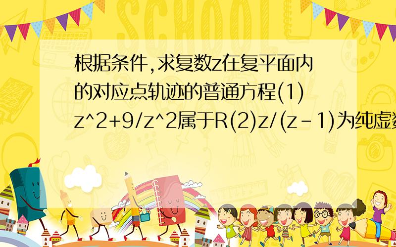 根据条件,求复数z在复平面内的对应点轨迹的普通方程(1)z^2+9/z^2属于R(2)z/(z-1)为纯虚数