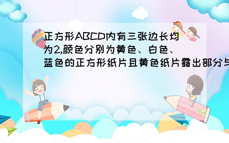 正方形ABCD内有三张边长均为2,颜色分别为黄色、白色、蓝色的正方形纸片且黄色纸片露出部分与蓝色露出部分