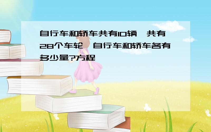 自行车和轿车共有10辆,共有28个车轮,自行车和轿车各有多少量?方程