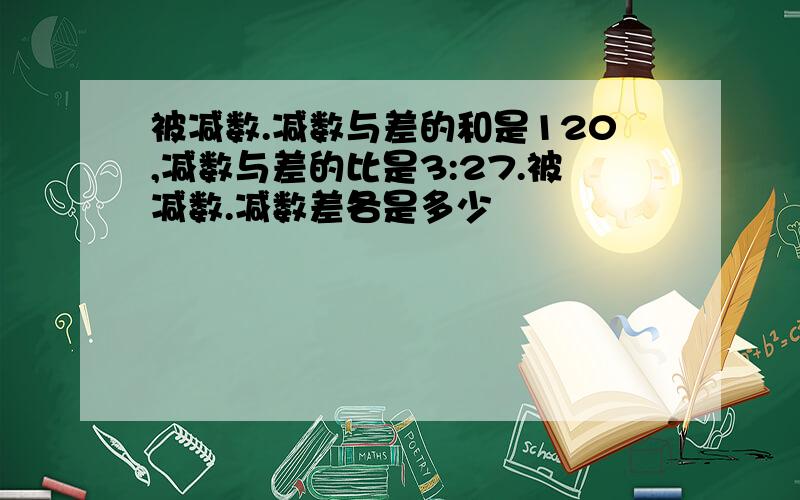 被减数.减数与差的和是120,减数与差的比是3:27.被减数.减数差各是多少