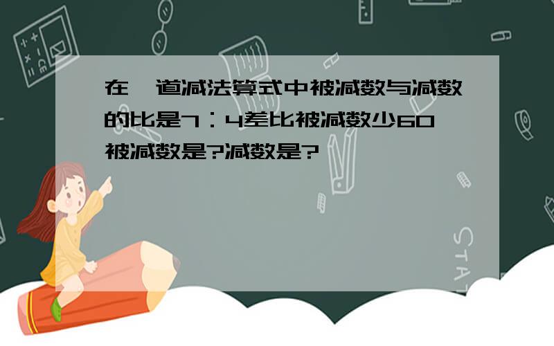 在一道减法算式中被减数与减数的比是7：4差比被减数少60被减数是?减数是?