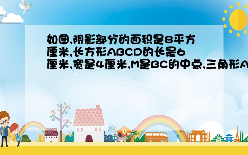 如图,阴影部分的面积是8平方厘米,长方形ABCD的长是6厘米,宽是4厘米,M是BC的中点,三角形APD的面积是多少?