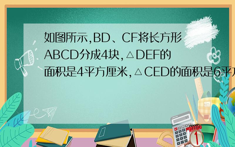 如图所示,BD、CF将长方形ABCD分成4块,△DEF的面积是4平方厘米,△CED的面积是6平方厘米.问：四边形ABEF的面积是多少平方厘米?