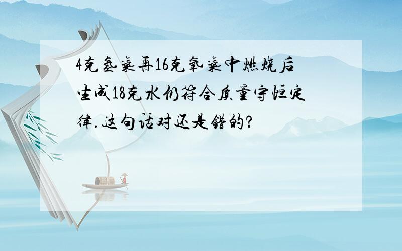 4克氢气再16克氧气中燃烧后生成18克水仍符合质量守恒定律.这句话对还是错的?