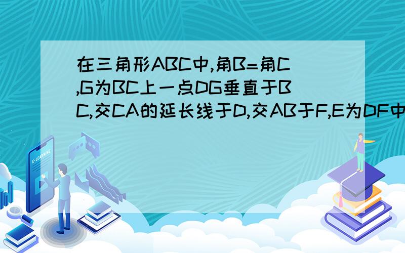 在三角形ABC中,角B=角C,G为BC上一点DG垂直于BC,交CA的延长线于D,交AB于F,E为DF中点,求证AE垂直于DG