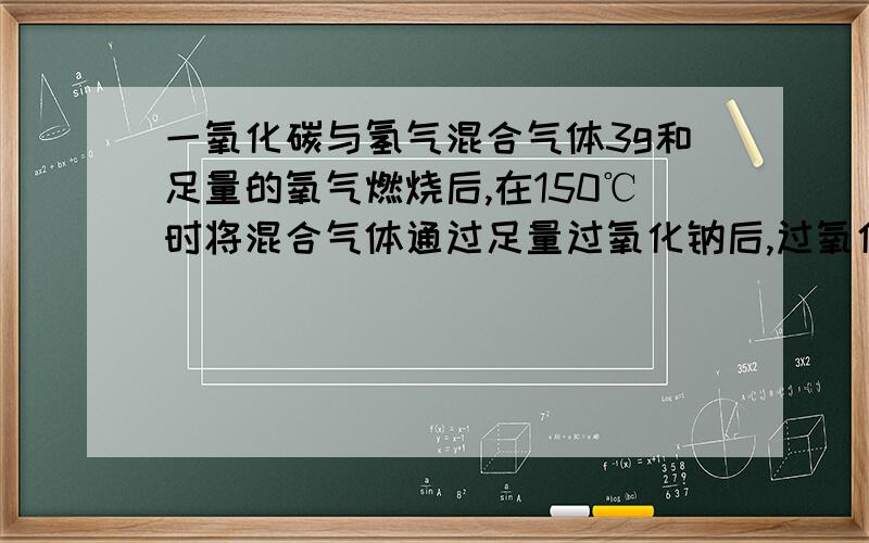 一氧化碳与氢气混合气体3g和足量的氧气燃烧后,在150℃时将混合气体通过足量过氧化钠后,过氧化钠增重...一氧化碳与氢气混合气体3g和足量的氧气燃烧后,在150℃时将混合气体通过足量过氧化