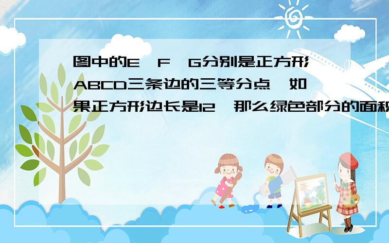 图中的E、F、G分别是正方形ABCD三条边的三等分点,如果正方形边长是12,那么绿色部分的面积是