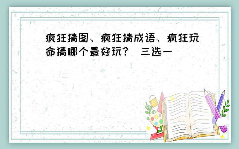 疯狂猜图、疯狂猜成语、疯狂玩命猜哪个最好玩?（三选一）